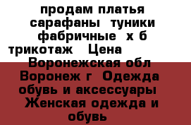 продам платья сарафаны .туники фабричные. х.б трикотаж › Цена ­ 300-400 - Воронежская обл., Воронеж г. Одежда, обувь и аксессуары » Женская одежда и обувь   